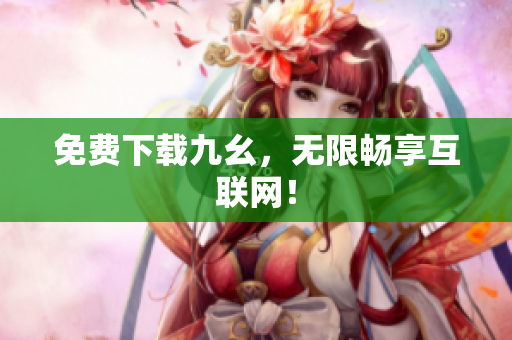 免费下载九幺，无限畅享互联网！