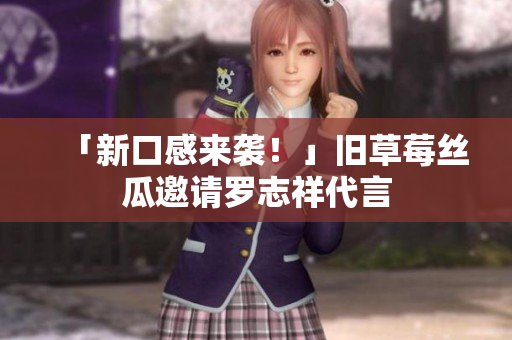 「新口感来袭！」旧草莓丝瓜邀请罗志祥代言