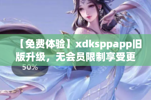 【免费体验】xdksppapp旧版升级，无会员限制享受更便捷的软件体验