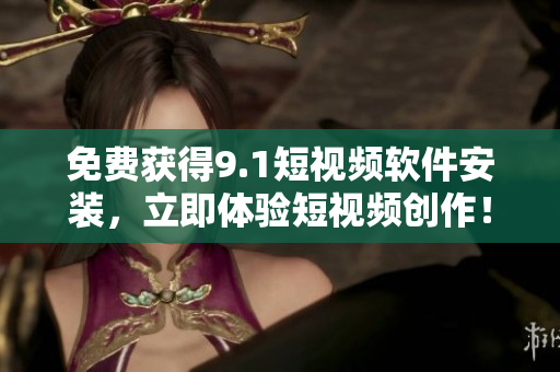 免费获得9.1短视频软件安装，立即体验短视频创作！
