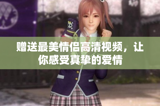 赠送最美情侣高清视频，让你感受真挚的爱情