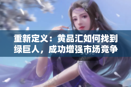 重新定义：黄品汇如何找到绿巨人，成功增强市场竞争力？