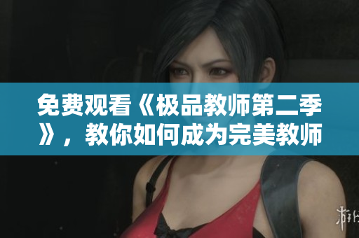 免费观看《极品教师第二季》，教你如何成为完美教师