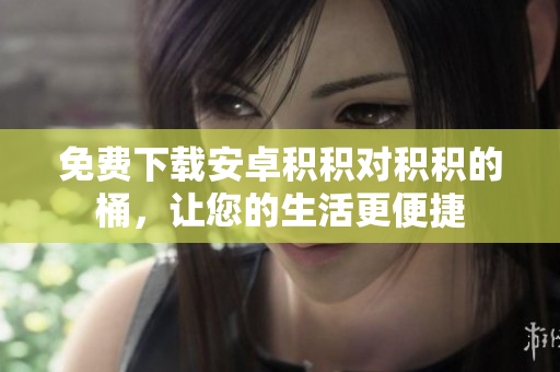 免费下载安卓积积对积积的桶，让您的生活更便捷