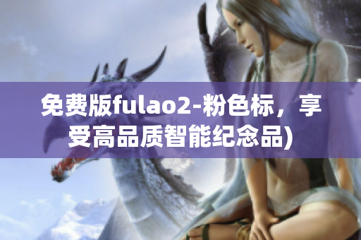免费版fulao2-粉色标，享受高品质智能纪念品)