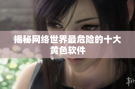 揭秘网络世界最危险的十大黄色软件