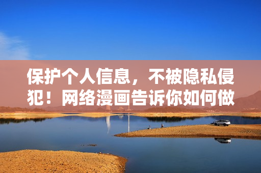 保护个人信息，不被隐私侵犯！网络漫画告诉你如何做到
