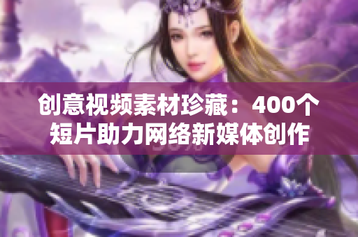 创意视频素材珍藏：400个短片助力网络新媒体创作