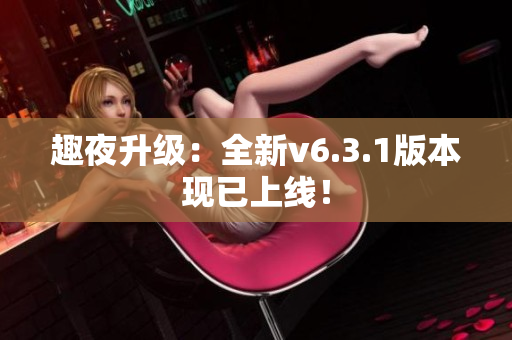 趣夜升级：全新v6.3.1版本现已上线！
