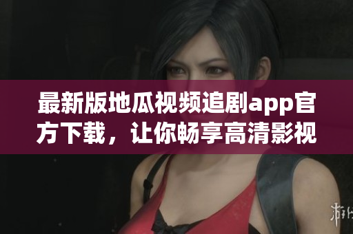 最新版地瓜视频追剧app官方下载，让你畅享高清影视内容