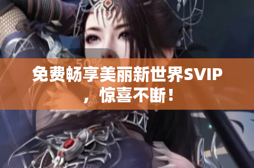 免费畅享美丽新世界SVIP，惊喜不断！