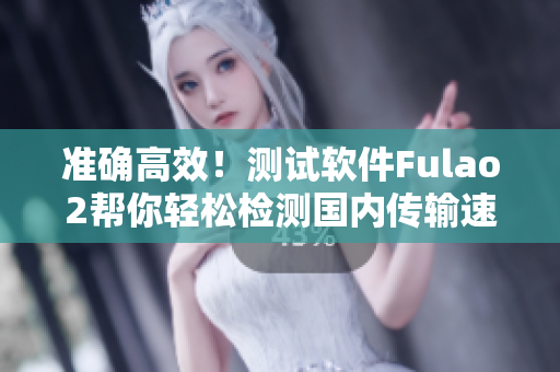 准确高效！测试软件Fulao2帮你轻松检测国内传输速度