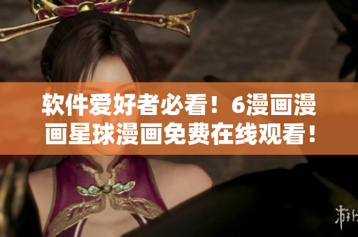 软件爱好者必看！6漫画漫画星球漫画免费在线观看！