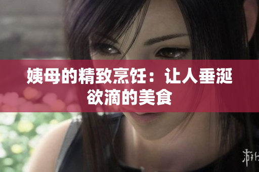 姨母的精致烹饪：让人垂涎欲滴的美食