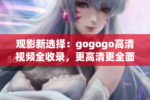 观影新选择：gogogo高清视频全收录，更高清更全面