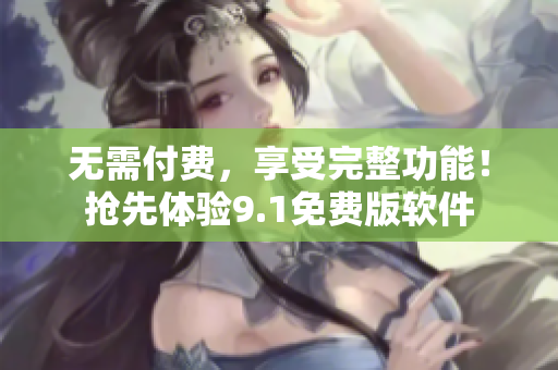 无需付费，享受完整功能！抢先体验9.1免费版软件