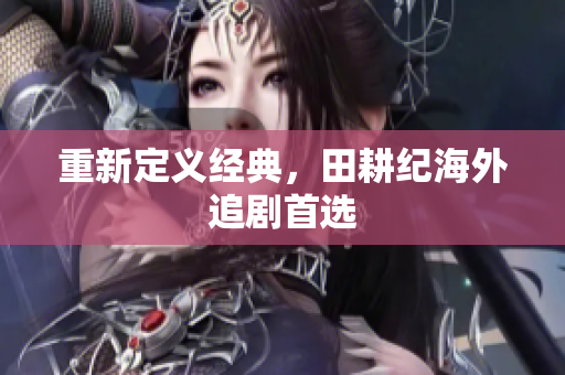 重新定义经典，田耕纪海外追剧首选