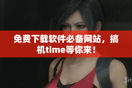 免费下载软件必备网站，搞机time等你来！