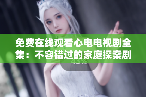 免费在线观看心电电视剧全集：不容错过的家庭探案剧