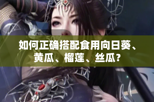 如何正确搭配食用向日葵、黄瓜、榴莲、丝瓜？