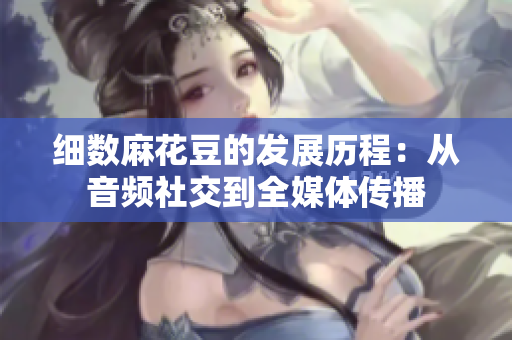 细数麻花豆的发展历程：从音频社交到全媒体传播