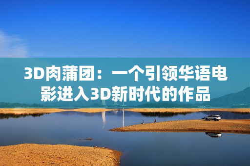 3D肉蒲团：一个引领华语电影进入3D新时代的作品