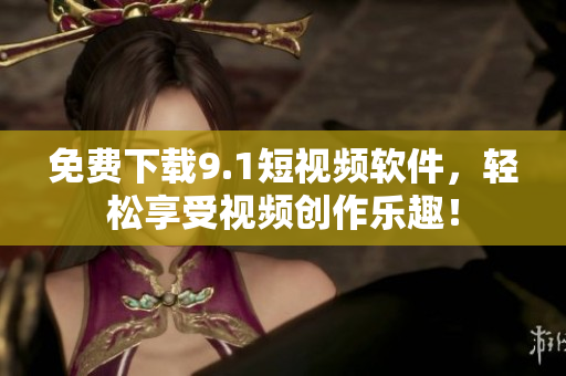 免费下载9.1短视频软件，轻松享受视频创作乐趣！