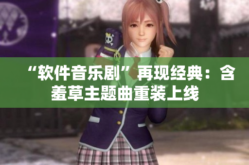 “软件音乐剧”再现经典：含羞草主题曲重装上线