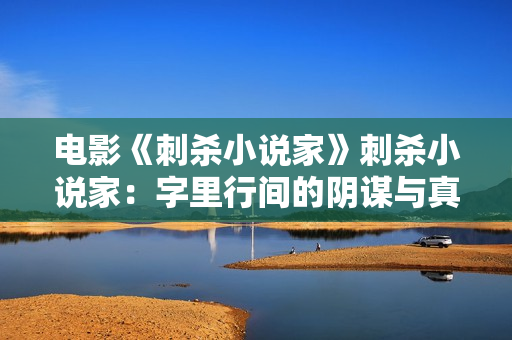 电影《刺杀小说家》刺杀小说家：字里行间的阴谋与真相
