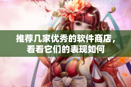 推荐几家优秀的软件商店，看看它们的表现如何