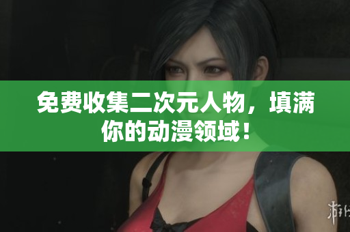 免费收集二次元人物，填满你的动漫领域！