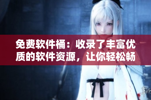 免费软件桶：收录了丰富优质的软件资源，让你轻松畅享科技生活！