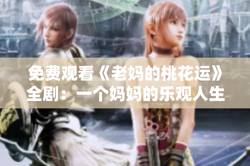 免费观看《老妈的桃花运》全剧：一个妈妈的乐观人生