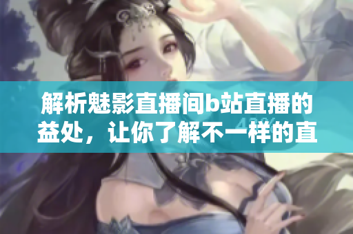 解析魅影直播间b站直播的益处，让你了解不一样的直播体验！