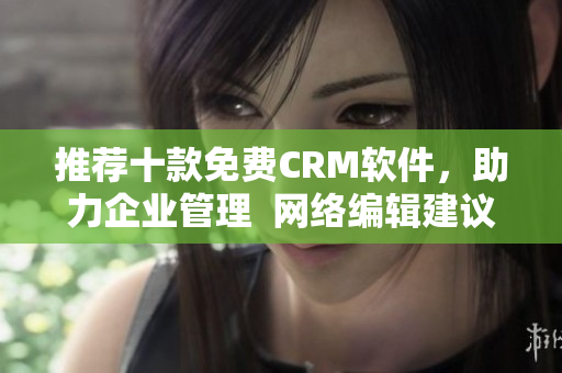 推荐十款免费CRM软件，助力企业管理  网络编辑建议