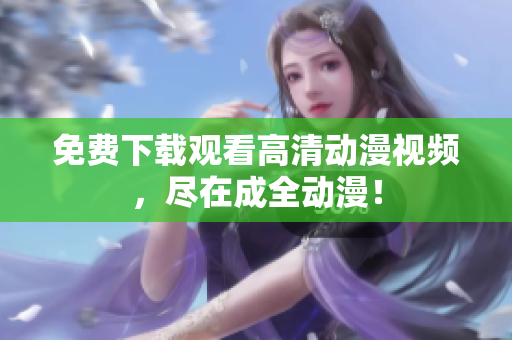 免费下载观看高清动漫视频，尽在成全动漫！