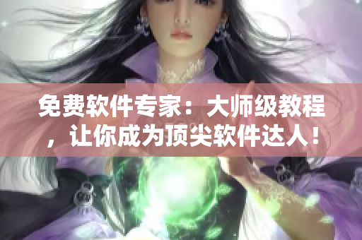 免费软件专家：大师级教程，让你成为顶尖软件达人！