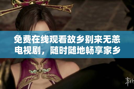 免费在线观看故乡别来无恙电视剧，随时随地畅享家乡之歌