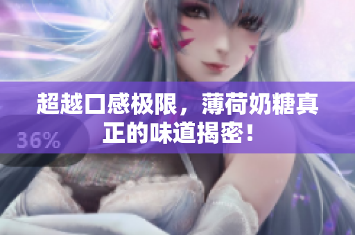 超越口感极限，薄荷奶糖真正的味道揭密！