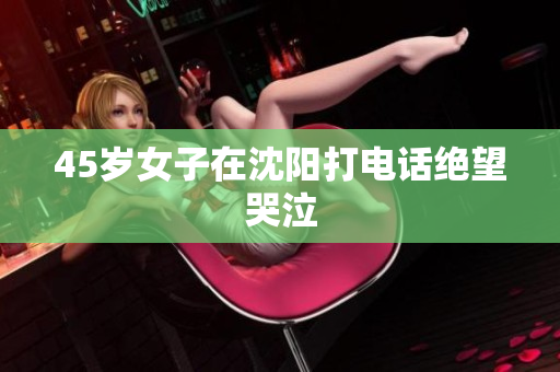 45岁女子在沈阳打电话绝望哭泣