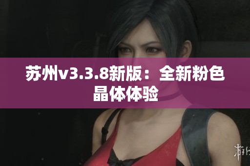 苏州v3.3.8新版：全新粉色晶体体验