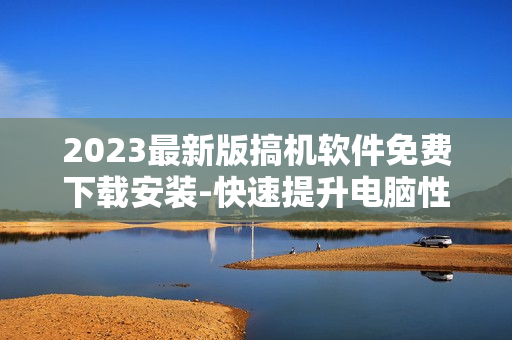 2023最新版搞机软件免费下载安装-快速提升电脑性能