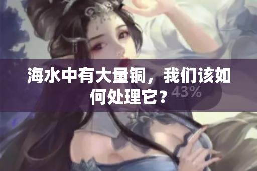 海水中有大量铜，我们该如何处理它？