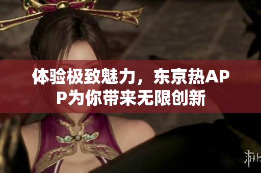 体验极致魅力，东京热APP为你带来无限创新