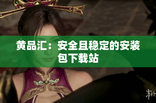 黄品汇：安全且稳定的安装包下载站