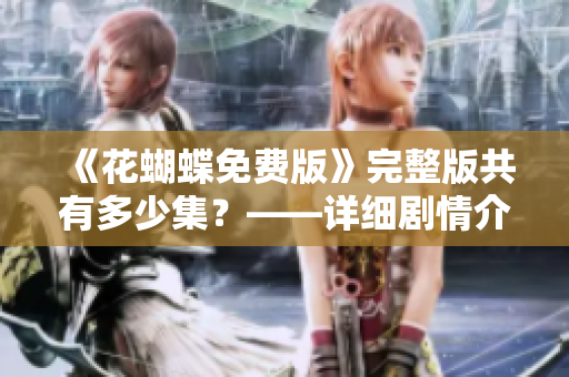《花蝴蝶免费版》完整版共有多少集？——详细剧情介绍
