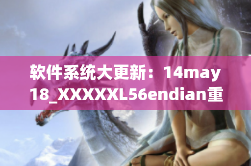软件系统大更新：14may18_XXXXXL56endian重塑缅北新(1)