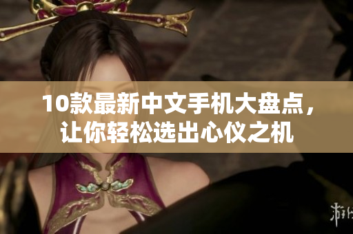 10款最新中文手机大盘点，让你轻松选出心仪之机
