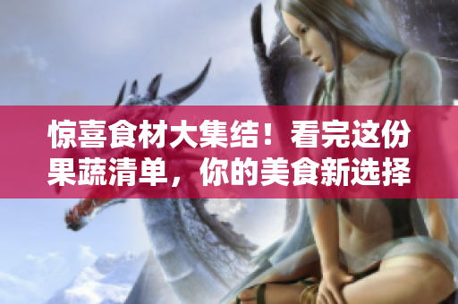惊喜食材大集结！看完这份果蔬清单，你的美食新选择又多了一些