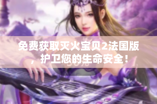 免费获取灭火宝贝2法国版，护卫您的生命安全！